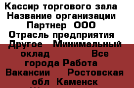 Кассир торгового зала › Название организации ­ Партнер, ООО › Отрасль предприятия ­ Другое › Минимальный оклад ­ 18 750 - Все города Работа » Вакансии   . Ростовская обл.,Каменск-Шахтинский г.